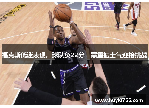 福克斯低迷表现，球队负22分，需重振士气迎接挑战