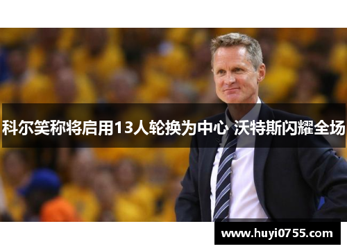 科尔笑称将启用13人轮换为中心 沃特斯闪耀全场