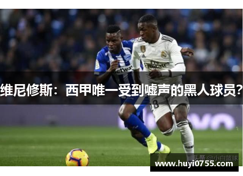 维尼修斯：西甲唯一受到嘘声的黑人球员？
