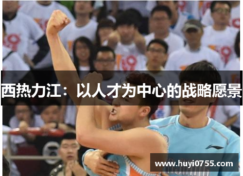 西热力江：以人才为中心的战略愿景